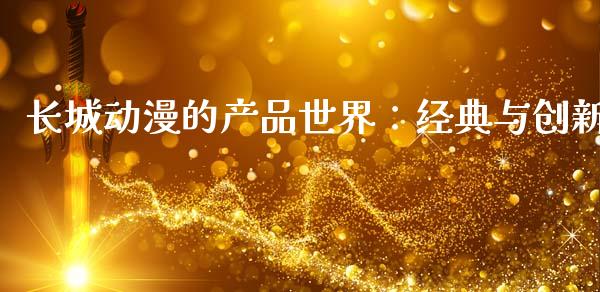 长城动漫的产品世界：经典与创新_https://cj002.lansai.wang_期货问答_第1张