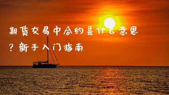 期货交易中合约是什么意思?新手入门指南_理财问答_第1张_财经百问网 期货交易中合约是什么意思?新手入门指南_https://cj002.lansai.wang_理财问答_第1张