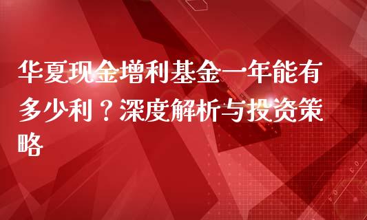 华夏现金增利基金一年能有多少利？深度解析与投资策略_https://cj002.lansai.wang_金融问答_第1张