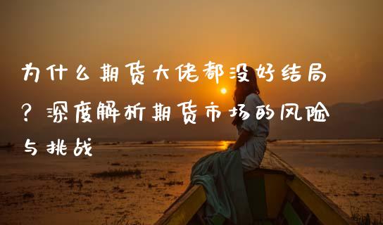 为什么期货大佬都没好结局？深度解析期货市场的风险与挑战_https://cj002.lansai.wang_期货问答_第1张