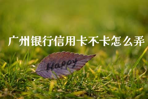 广州银行信用卡不卡怎么弄_https://cj002.lansai.wang_金融问答_第1张