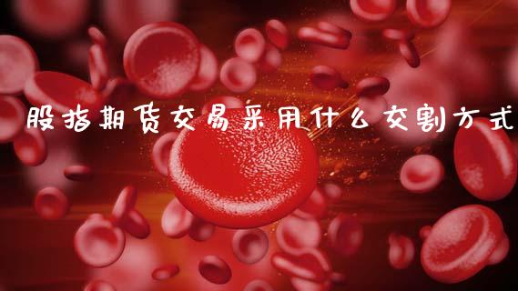 股指期货交易采用什么交割方式_https://cj002.lansai.wang_理财问答_第1张