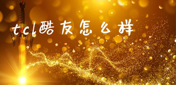 tcl酷友怎么样_https://cj002.lansai.wang_财经百问_第1张
