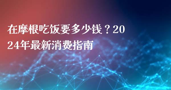 在摩根吃饭要多少钱？2024年最新消费指南_https://cj002.lansai.wang_金融问答_第1张