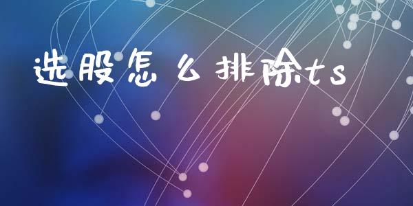 选股怎么排除ts_https://cj002.lansai.wang_财经百问_第1张