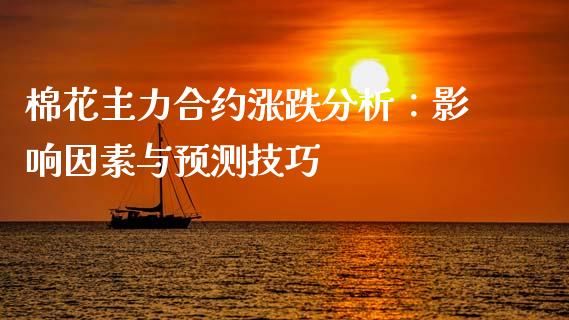 棉花主力合约涨跌分析:影响因素与预测技巧_财经百问_第1张_财经百问网 棉花主力合约涨跌分析:影响因素与预测技巧_https://cj002.lansai.wang_财经百问_第1张