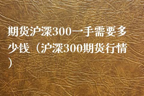 期货沪深300一手需要多少钱（沪深300期货行情）_https://cj002.lansai.wang_会计问答_第1张
