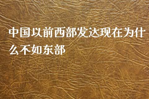 中国以前西部发达现在为什么不如东部_https://cj002.lansai.wang_期货问答_第1张