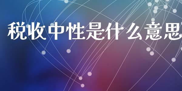 税收中性是什么意思_https://cj002.lansai.wang_金融问答_第1张