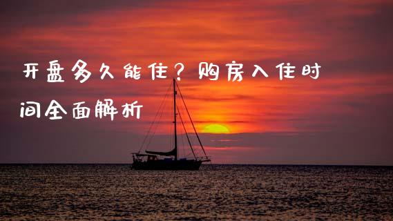 开盘多久能住？购房入住时间全面解析_https://cj002.lansai.wang_保险问答_第1张