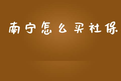 南宁怎么买社保_https://cj002.lansai.wang_保险问答_第1张