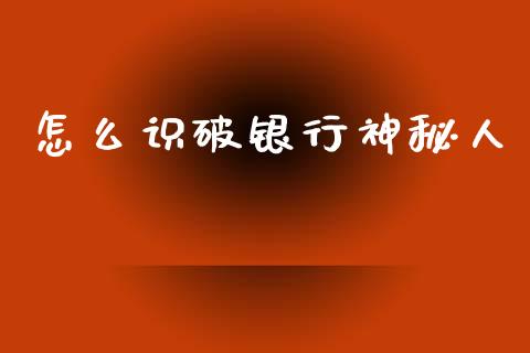 怎么识破银行神秘人_https://cj002.lansai.wang_保险问答_第1张