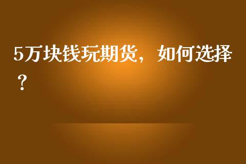 5万块钱玩期货，如何选择？_https://cj002.lansai.wang_会计问答_第1张