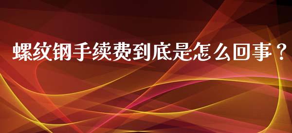 螺纹钢手续费到底是怎么回事？_https://cj002.lansai.wang_股市问答_第1张