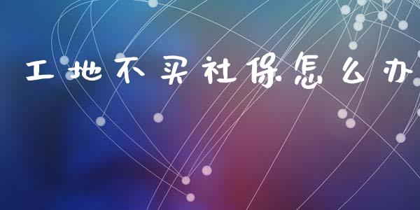 工地不买社保怎么办_https://cj002.lansai.wang_保险问答_第1张