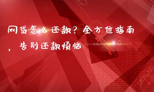 网贷怎么还款？全方位指南，告别还款烦恼_https://cj002.lansai.wang_期货问答_第1张