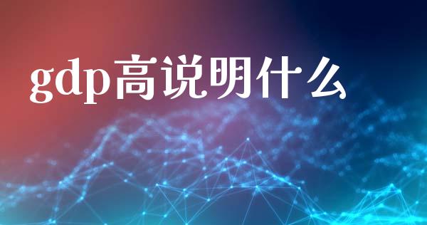 gdp高说明什么_https://cj002.lansai.wang_财经百问_第1张