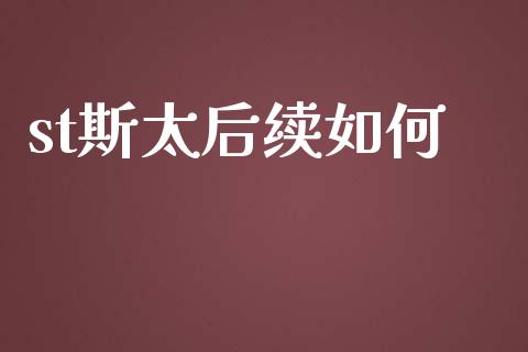st斯太后续如何_https://cj002.lansai.wang_股市问答_第1张