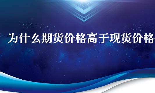 为什么期货价格高于现货价格_https://cj002.lansai.wang_股市问答_第1张
