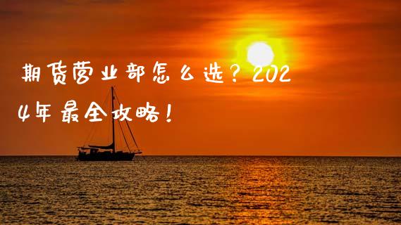 期货营业部怎么选？2024年最全攻略！_https://cj002.lansai.wang_保险问答_第1张