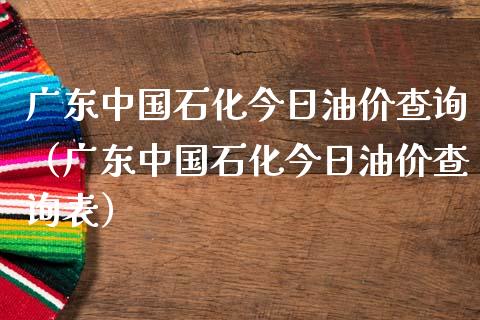广东中国石化今日油价查询（广东中国石化今日油价查询表）_https://cj002.lansai.wang_股市问答_第1张