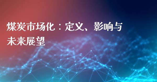 煤炭市场化：定义、影响与未来展望_https://cj002.lansai.wang_期货问答_第1张
