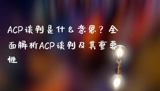 ACP谈判是什么意思？全面解析ACP谈判及其重要性_https://cj002.lansai.wang_会计问答_第1张