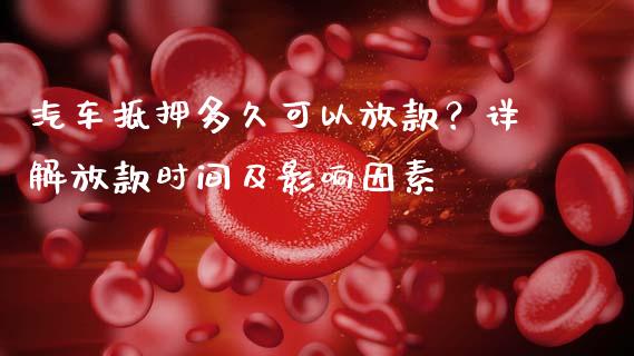 汽车抵押多久可以放款？详解放款时间及影响因素_https://cj002.lansai.wang_财经百问_第1张