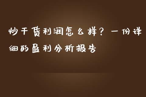 炒干货利润怎么样?一份详细的盈利分析报告_会计问答_第1张_财经百问网 炒干货利润怎么样?一份详细的盈利分析报告_https://cj002.lansai.wang_会计问答_第1张