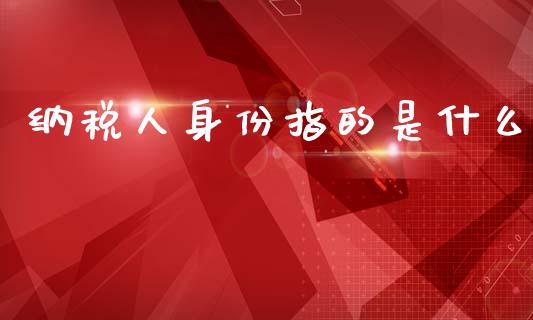 纳税人身份指的是什么_https://cj002.lansai.wang_会计问答_第1张