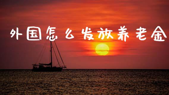 外国怎么发放养老金_https://cj002.lansai.wang_保险问答_第1张