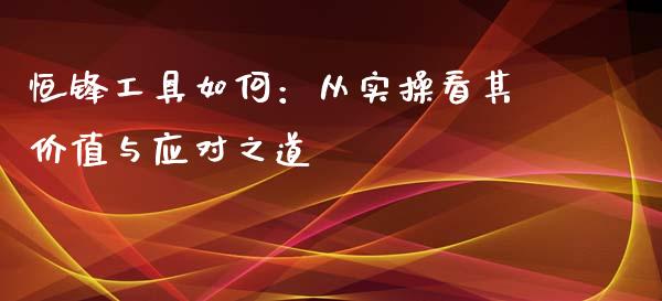 恒锋工具如何：从实操看其价值与应对之道_https://cj002.lansai.wang_财经百问_第1张