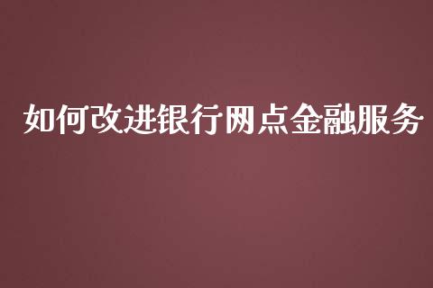 如何改进银行网点金融服务_https://cj002.lansai.wang_金融问答_第1张