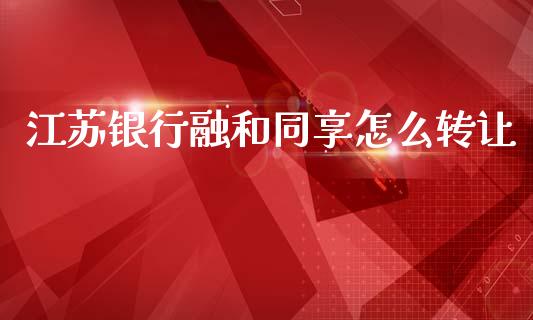 江苏银行融和同享怎么转让_https://cj002.lansai.wang_金融问答_第1张