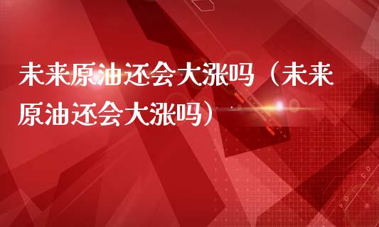 未来原油还会大涨吗（未来原油还会大涨吗）_https://cj002.lansai.wang_会计问答_第1张
