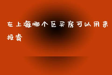 在上海哪个区买房可以用来投资_https://cj002.lansai.wang_财经百问_第1张