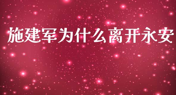 施建军为什么离开永安_https://cj002.lansai.wang_期货问答_第1张