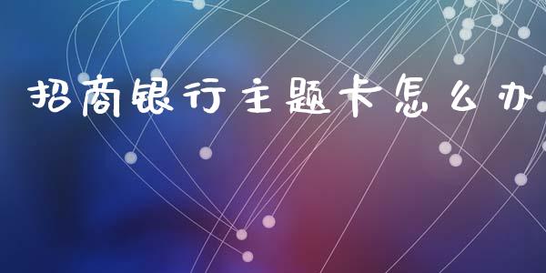 招商银行主题卡怎么办_https://cj002.lansai.wang_金融问答_第1张