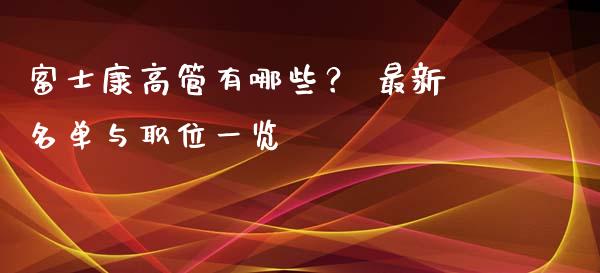 富士康高管有哪些？ 最新名单与职位一览_https://cj002.lansai.wang_期货问答_第1张
