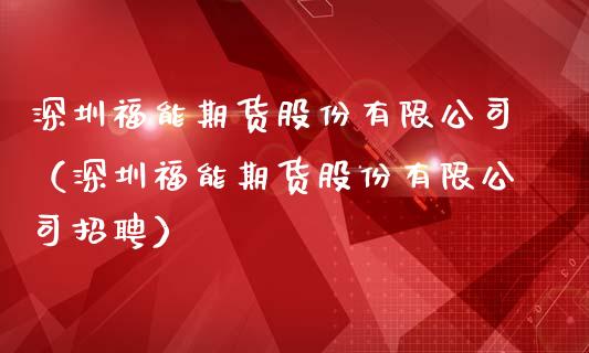 深圳福能期货股份有限公司（深圳福能期货股份有限公司招聘）_https://cj002.lansai.wang_理财问答_第1张