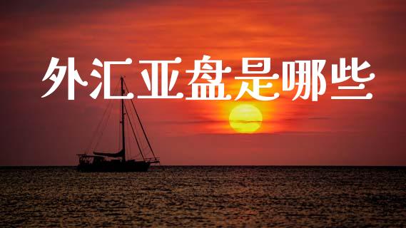 外汇亚盘是哪些_https://cj002.lansai.wang_财经问答_第1张