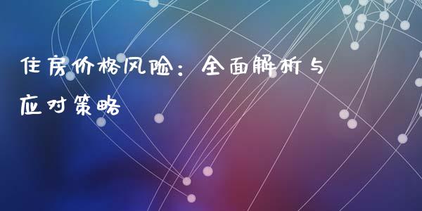 住房价格风险：全面解析与应对策略_https://cj002.lansai.wang_期货问答_第1张