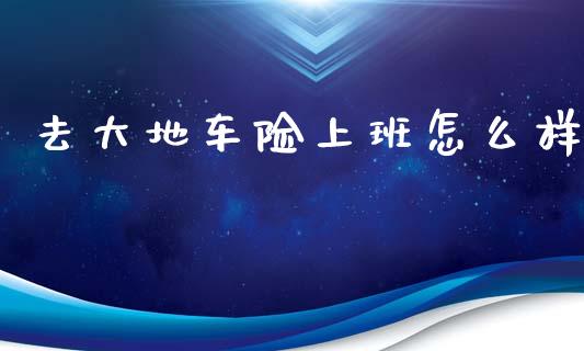 去大地车险上班怎么样_https://cj002.lansai.wang_保险问答_第1张