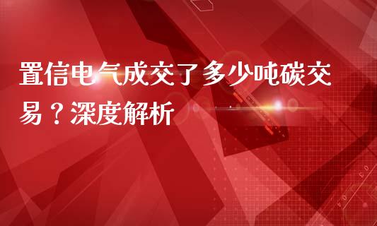 置信电气成交了多少吨碳交易？深度解析_https://cj002.lansai.wang_期货问答_第1张