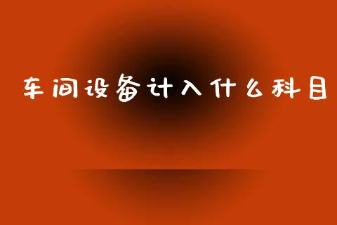 车间设备计入什么科目_https://cj002.lansai.wang_会计问答_第1张
