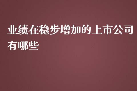 业绩在稳步增加的上市公司有哪些_https://cj002.lansai.wang_股市问答_第1张