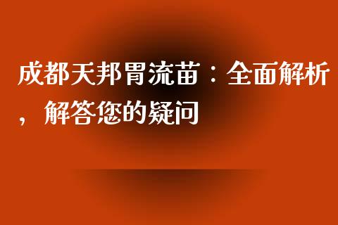 成都天邦胃流苗：全面解析，解答您的疑问_https://cj002.lansai.wang_理财问答_第1张