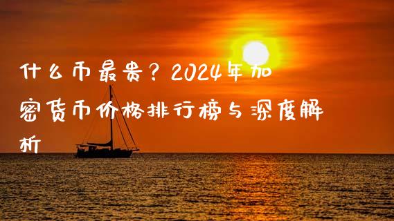 什么币最贵？2024年加密货币价格排行榜与深度解析_https://cj002.lansai.wang_股市问答_第1张