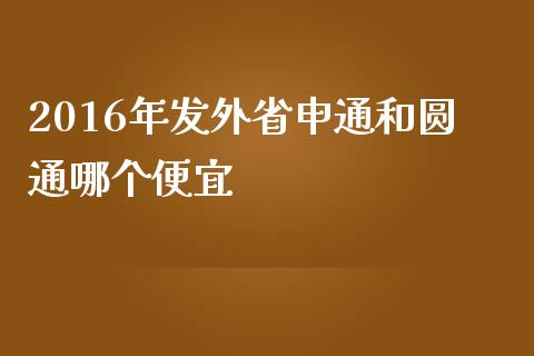 2016年发外省申通和圆通哪个便宜_https://cj002.lansai.wang_保险问答_第1张