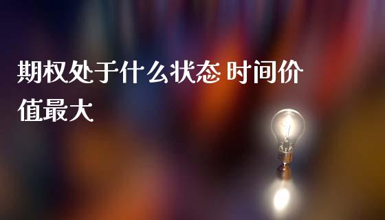 期权处于什么状态 时间价值最大_https://cj002.lansai.wang_期货问答_第1张